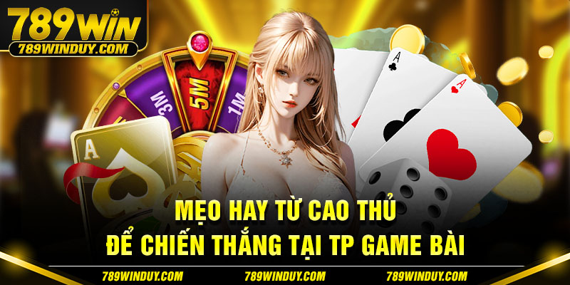 Mẹo hay từ cao thủ để chiến thắng tại TP game bài