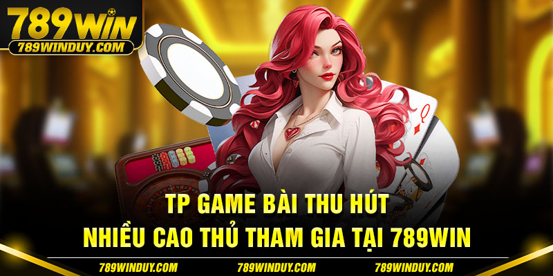 TP game bài thu hút nhiều cao thủ tham gia tại 789WIN